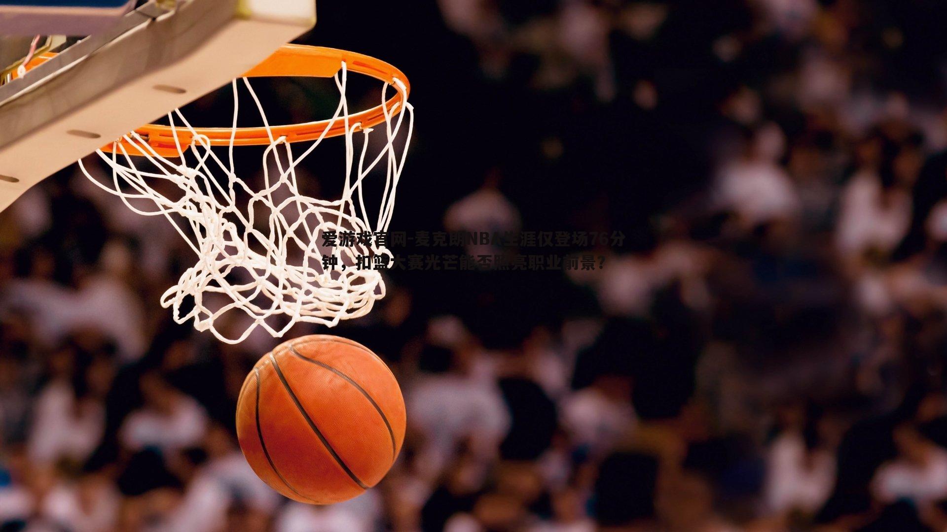 麦克朗NBA生涯仅登场76分钟，扣篮大赛光芒能否照亮职业前景？